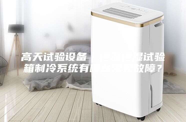 高天試驗設(shè)備|恒溫恒濕試驗箱制冷系統(tǒng)有哪些常見故障?