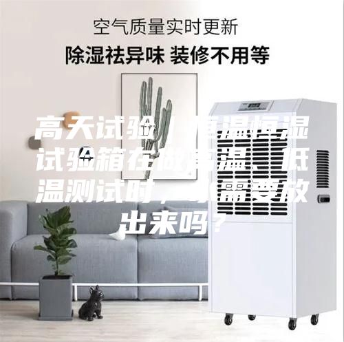 高天試驗|恒溫恒濕試驗箱在做高溫、低溫測試時,水需要放出來嗎?
