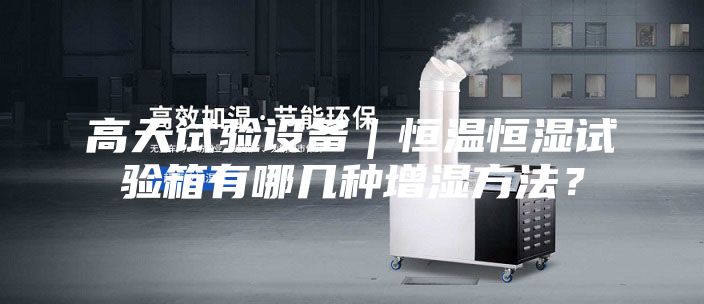 高天試驗設備|恒溫恒濕試驗箱有哪幾種增濕方法?