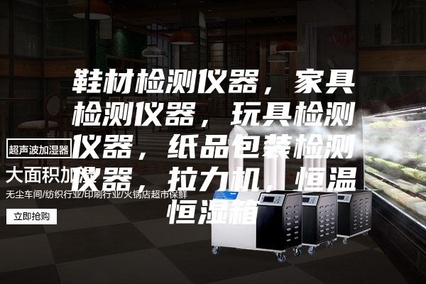 鞋材檢測儀器，家具檢測儀器，玩具檢測儀器，紙品包裝檢測儀器，拉力機，恒溫恒濕箱