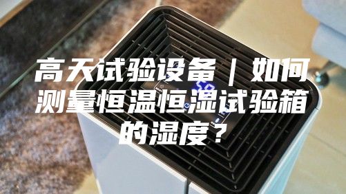 高天試驗設備｜如何測量恒溫恒濕試驗箱的濕度？