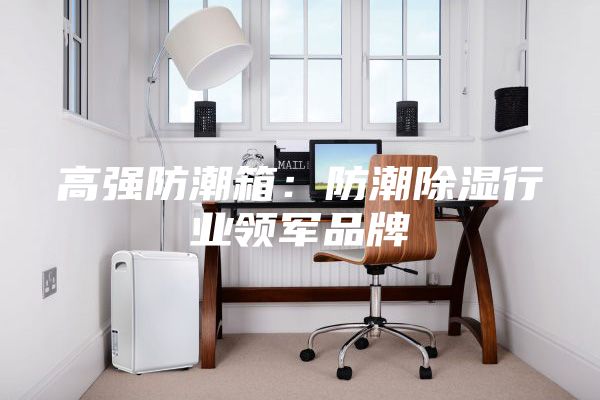 高強(qiáng)防潮箱:防潮除濕行業(yè)領(lǐng)軍品牌
