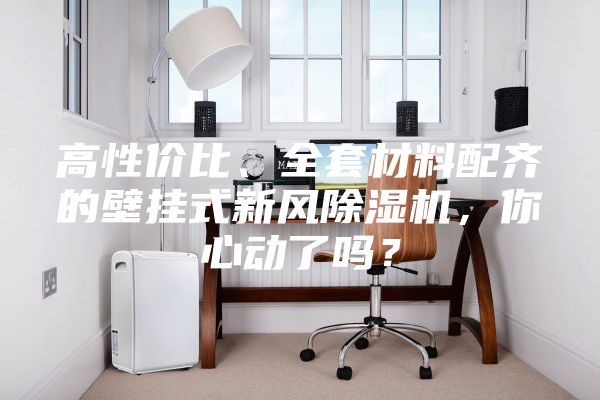 高性價比、全套材料配齊的壁掛式新風除濕機,你心動了嗎?